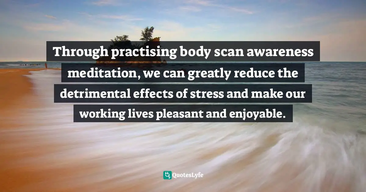 Christopher Quotes: "Through practising body scan awareness meditation, we can greatly reduce the detrimental effects of stress and make our working lives pleasant and enjoyable."