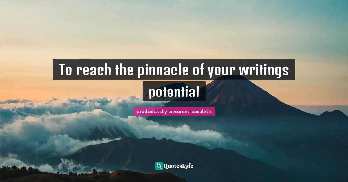 To reach the pinnacle of your writings potential
