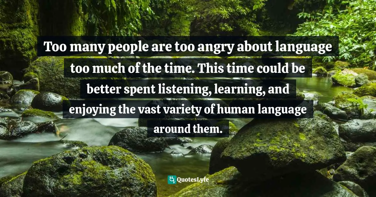 Too many people are too angry about language too much of the time. This time could be better spent listening, learning, and enjoying the vast variety of human language around them.