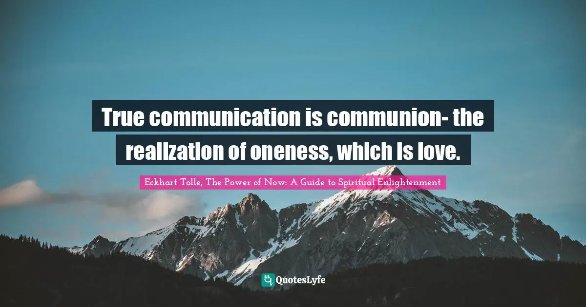 Eckhart Tolle, The Power of Now: A Guide to Spiritual Enlightenment Quotes: True communication is communion- the realization of oneness, which is love.