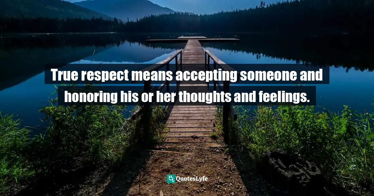 True respect means accepting someone and honoring his or her thoughts and feelings.