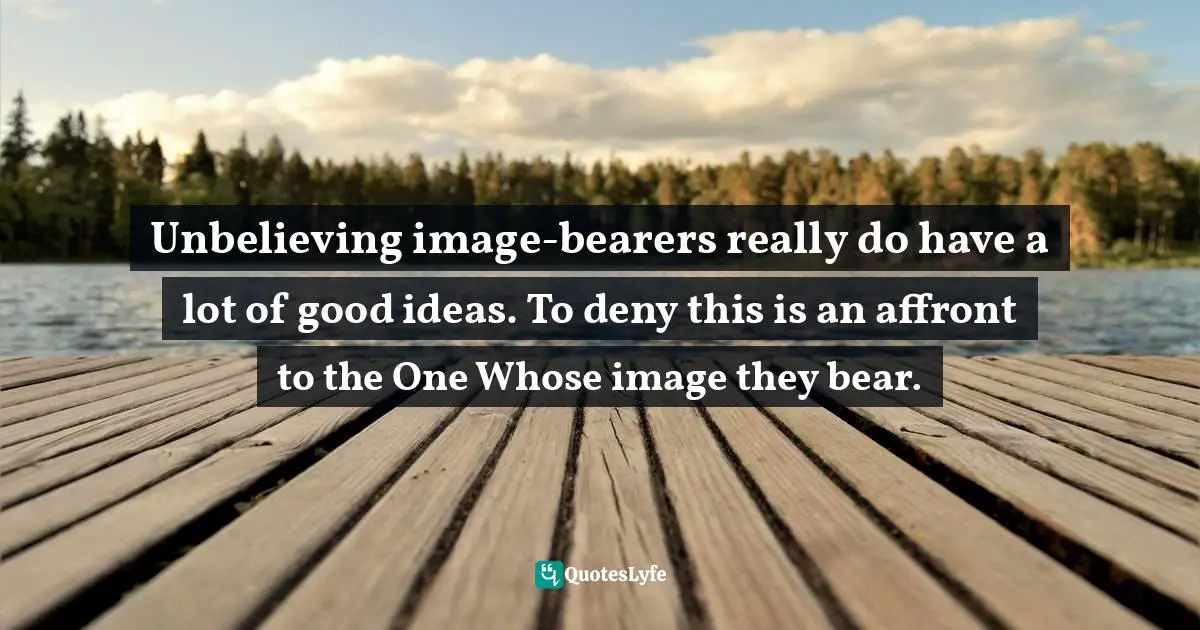 Unbelieving image-bearers really do have a lot of good ideas. To deny this is an affront to the One Whose image they bear.