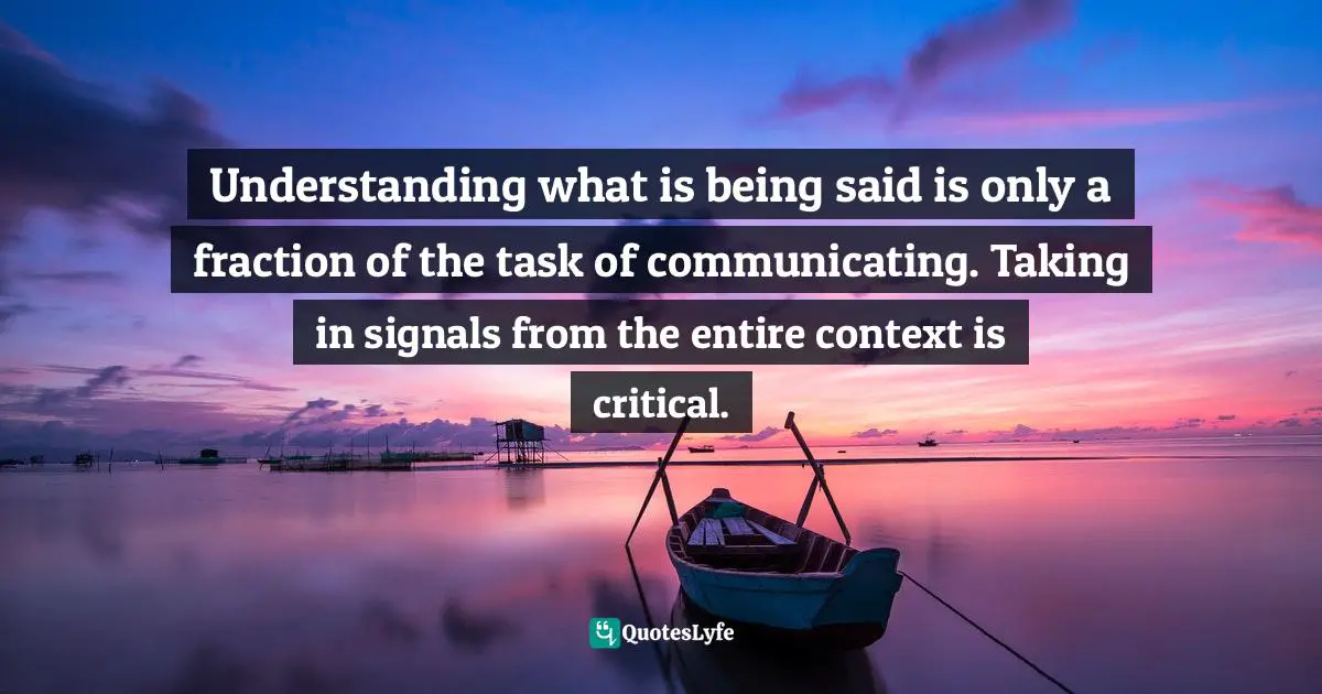 Understanding what is being said is only a fraction of the task of communicating. Taking in signals from the entire context is critical.