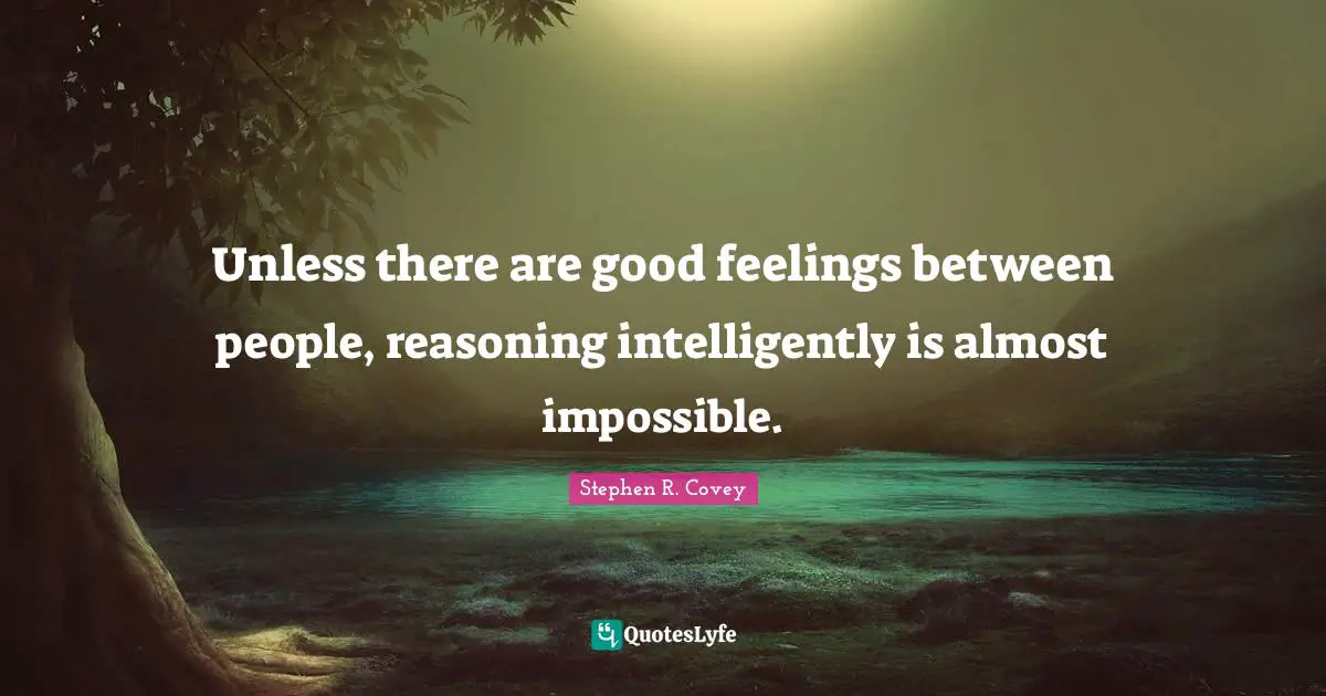 Unless there are good feelings between people, reasoning intelligently is almost impossible.