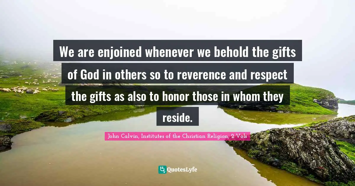 We are enjoined whenever we behold the gifts of God in others so to reverence and respect the gifts as also to honor those in whom they reside.