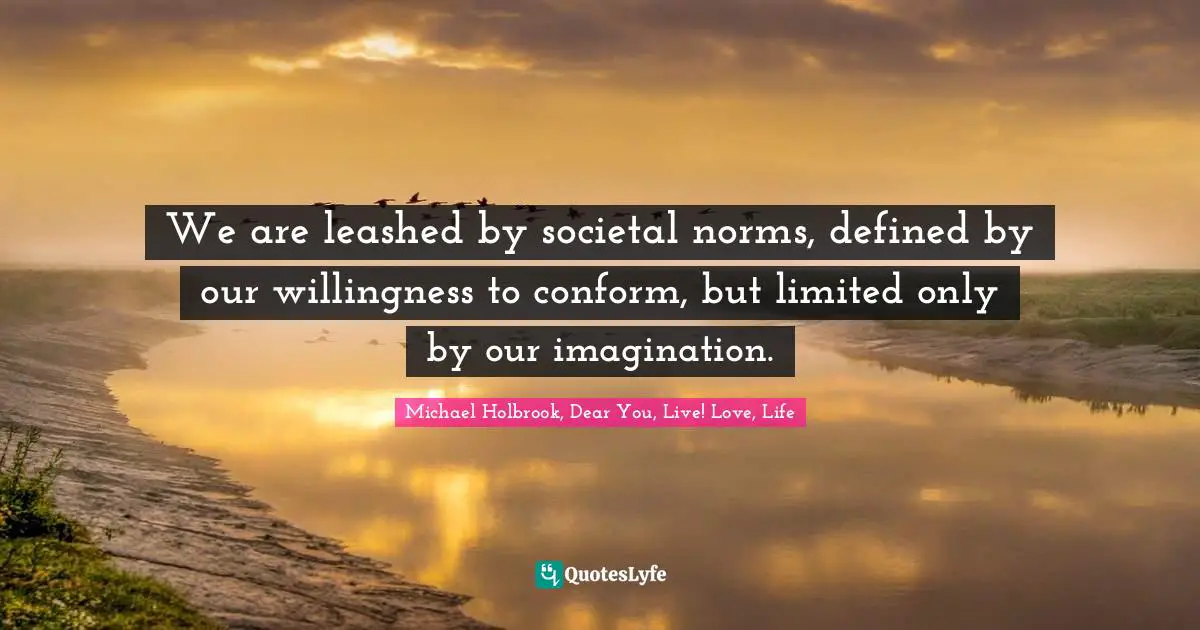 We are leashed by societal norms, defined by our willingness to conform, but limited only by our imagination.
