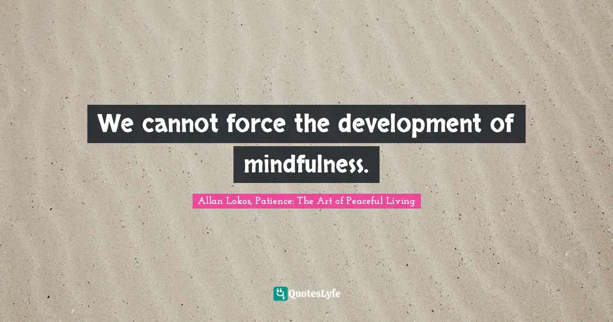 We cannot force the development of mindfulness.