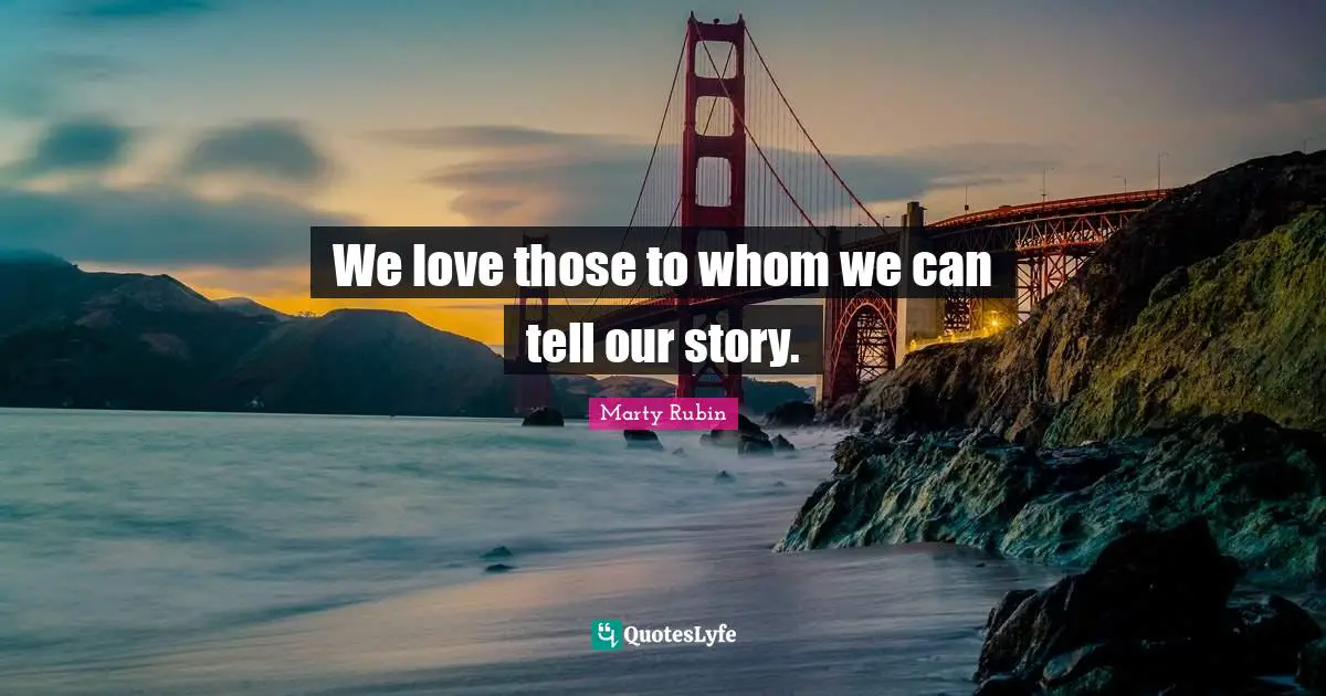 We love those to whom we can tell our story.