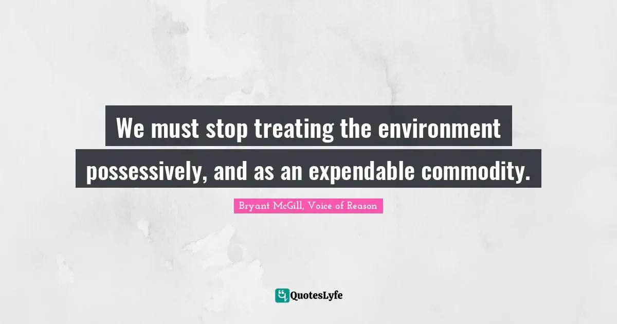 We must stop treating the environment possessively, and as an expendable commodity.