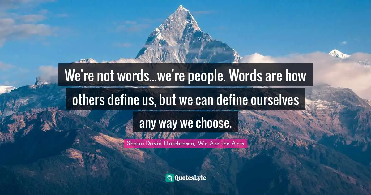 We're not words...we're people. Words are how others define us, but we can define ourselves any way we choose.