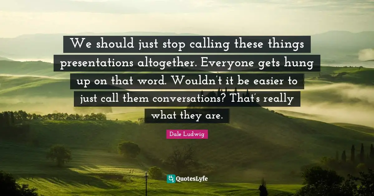 We should just stop calling these things presentations altogether. Everyone gets hung up on that word. Wouldn’t it be easier to just call them conversations? That’s really what they are.