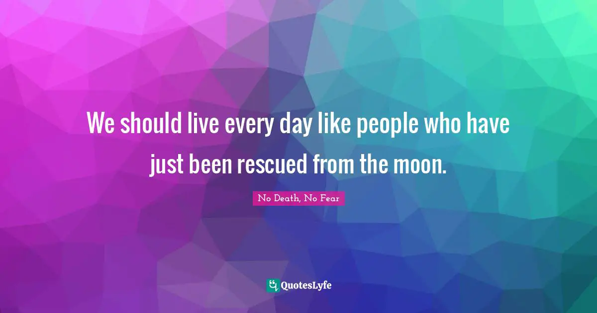 We should live every day like people who have just been rescued from the moon.