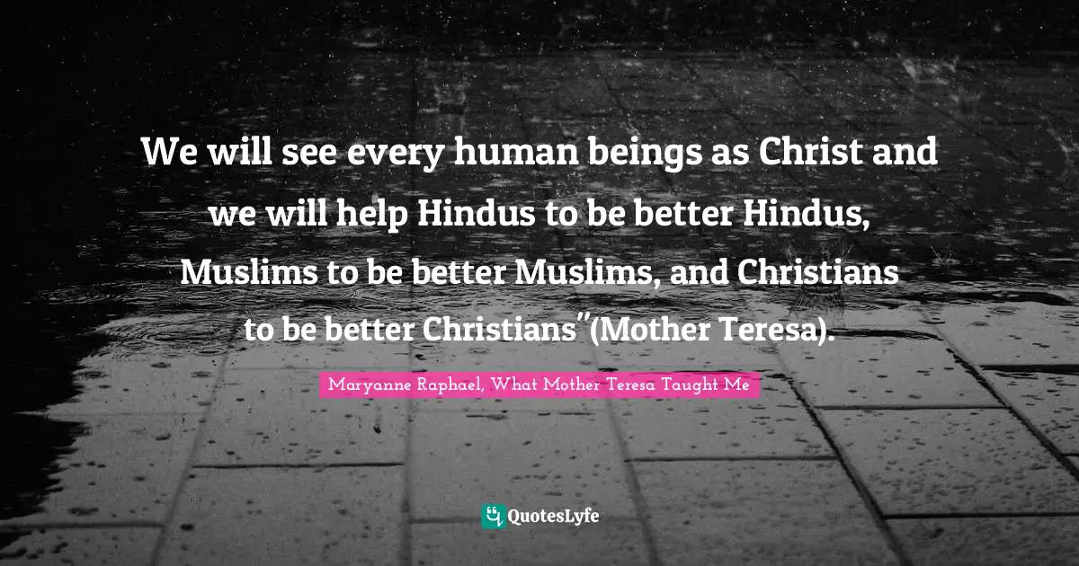 We will see every human beings as Christ and we will help Hindus to be better Hindus, Muslims to be better Muslims, and Christians to be better Christians"(Mother Teresa).