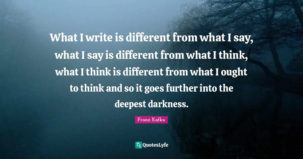 What I write is different from what I say, what I say is different from what I think, what I think is different from what I ought to think and so it goes further into the deepest darkness.