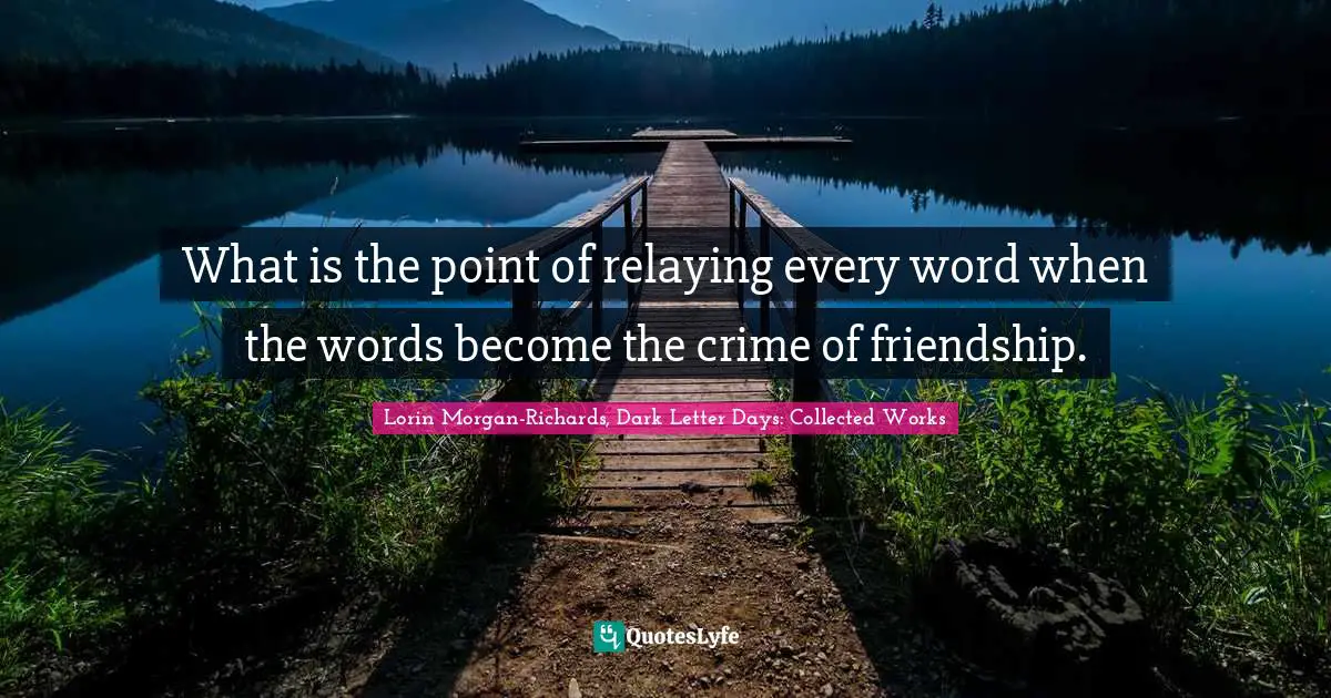 What is the point of relaying every word when the words become the crime of friendship.