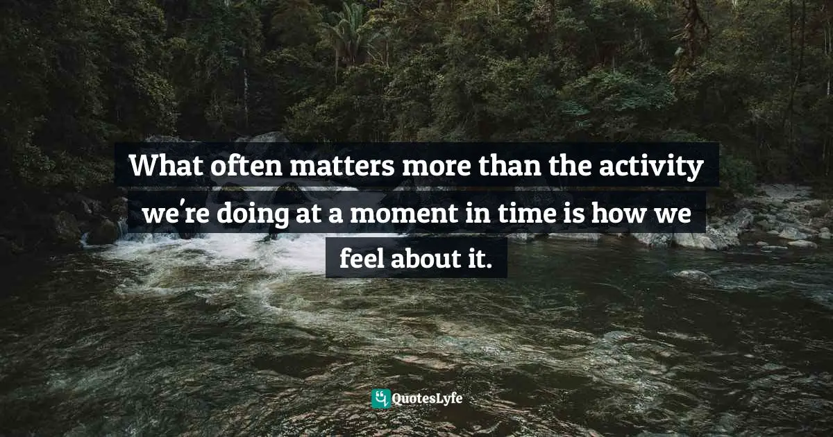 What often matters more than the activity we're doing at a moment in time is how we feel about it.
