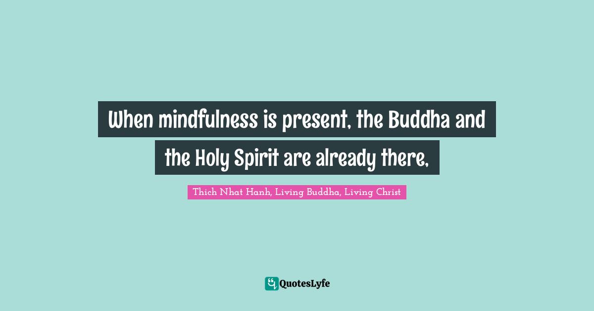 When mindfulness is present, the Buddha and the Holy Spirit are already there, 