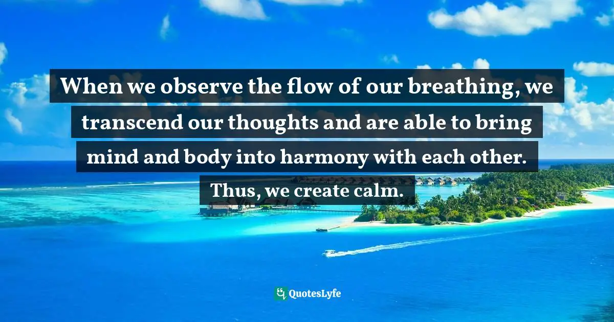 Addiction And Recovery Quotes: "When we observe the flow of our breathing, we transcend our thoughts and are able to bring mind and body into harmony with each other. Thus, we create calm."