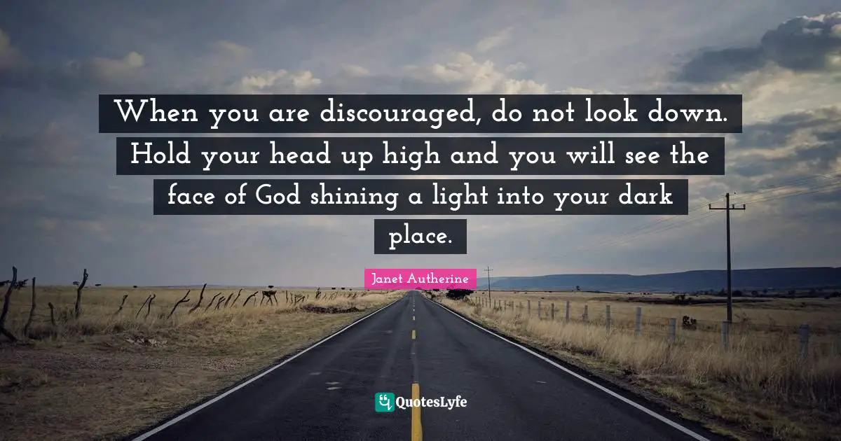 When you are discouraged, do not look down. Hold your head up high and you will see the face of God shining a light into your dark place.