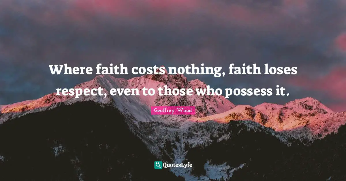 Geoffrey Wood Quotes: "Where faith costs nothing, faith loses respect, even to those who possess it."