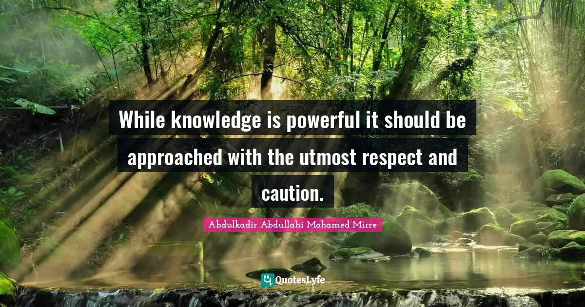 Abdulkadir Abdullahi Mohamed Mirre Quotes: "While knowledge is powerful it should be approached with the utmost respect and caution."