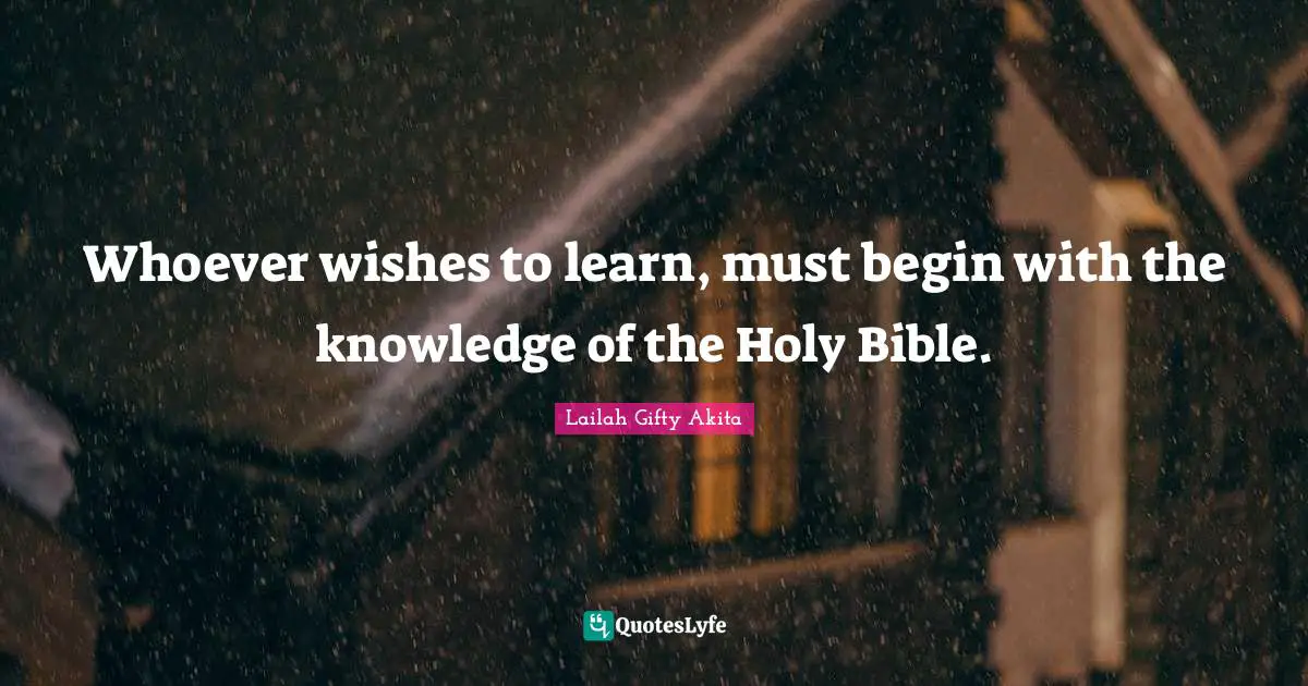 Whoever wishes to learn, must begin with the knowledge of the Holy Bible.