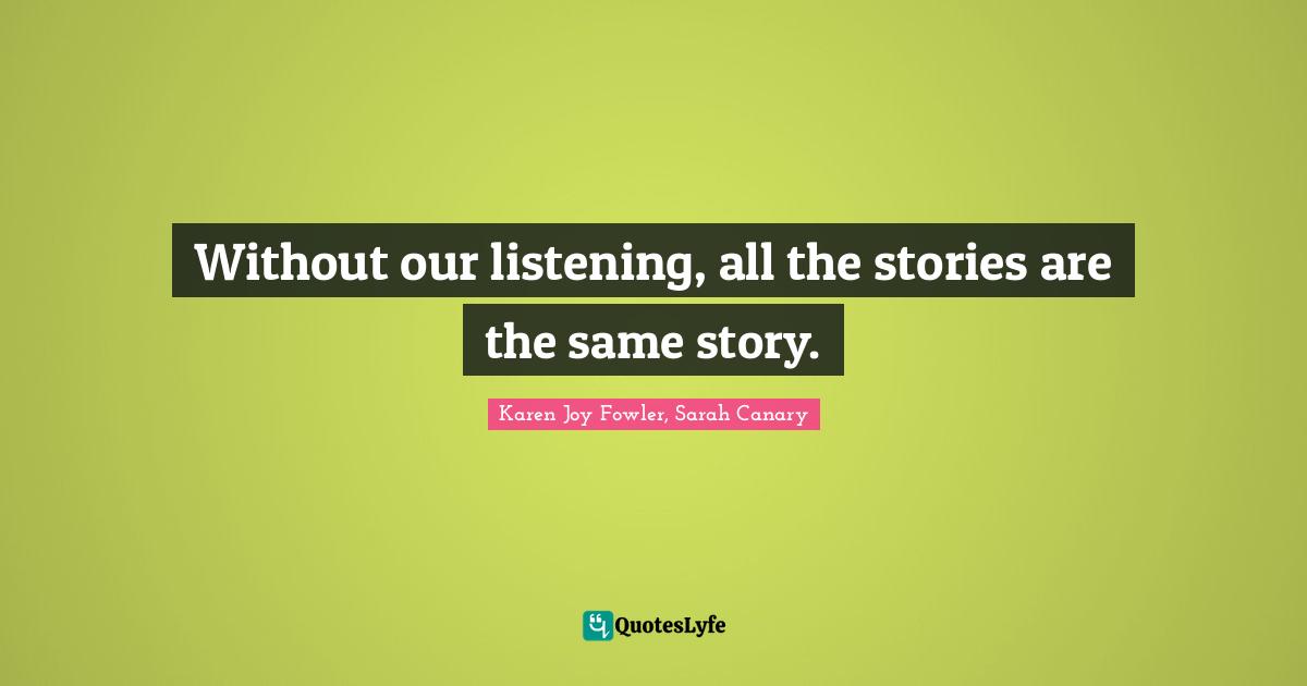 Karen Joy Fowler, Sarah Canary Quotes: "Without our listening, all the stories are the same story."
