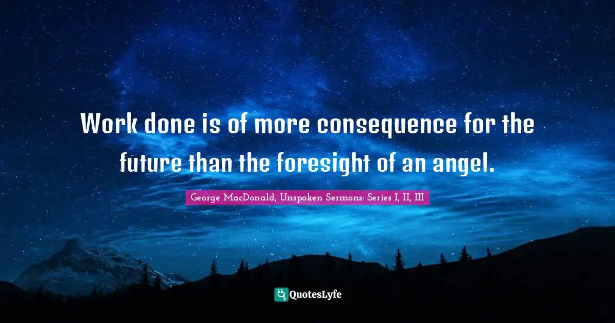 Work done is of more consequence for the future than the foresight of an angel.