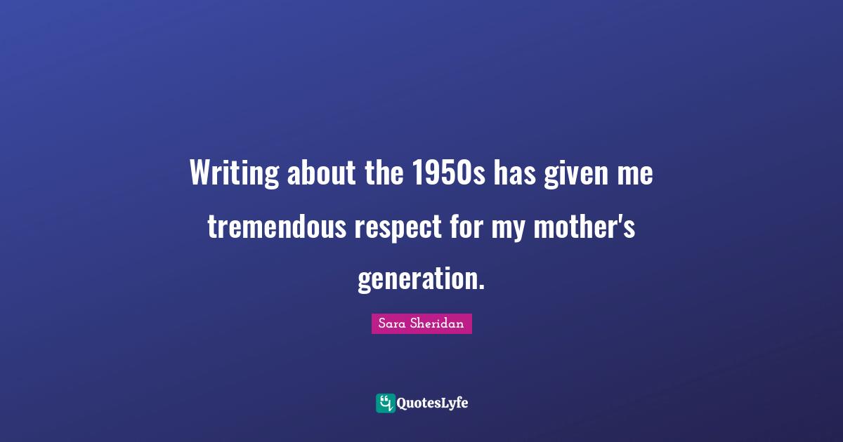 Sara Sheridan Quotes: "Writing about the 1950s has given me tremendous respect for my mother's generation."