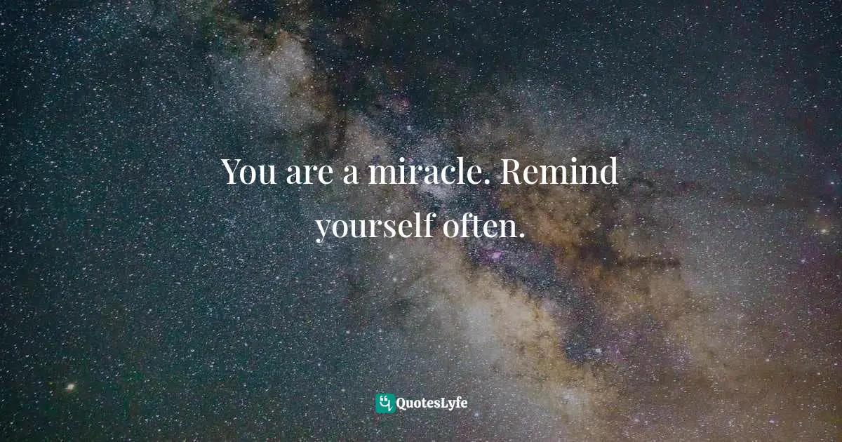 You are a miracle. Remind yourself often.