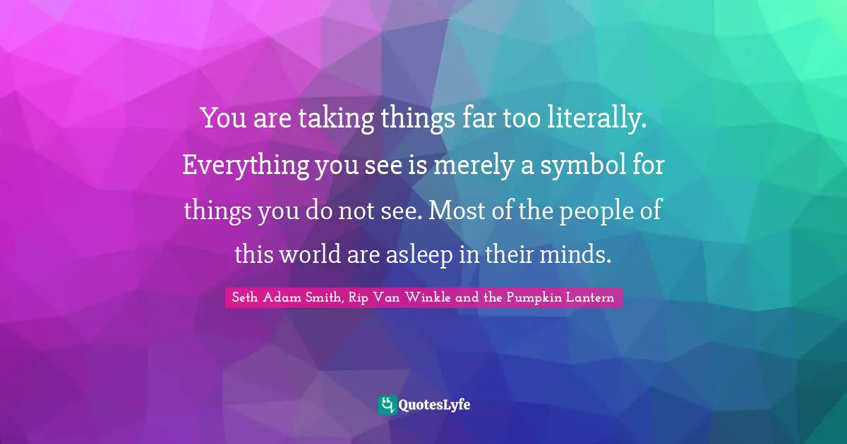 You are taking things far too literally. Everything you see is merely a symbol for things you do not see. Most of the people of this world are asleep in their minds.