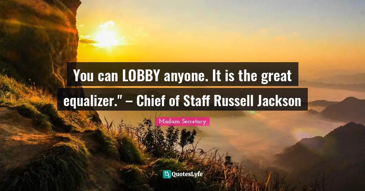 You can LOBBY anyone. It is the great equalizer." – Chief of Staff Russell Jackson