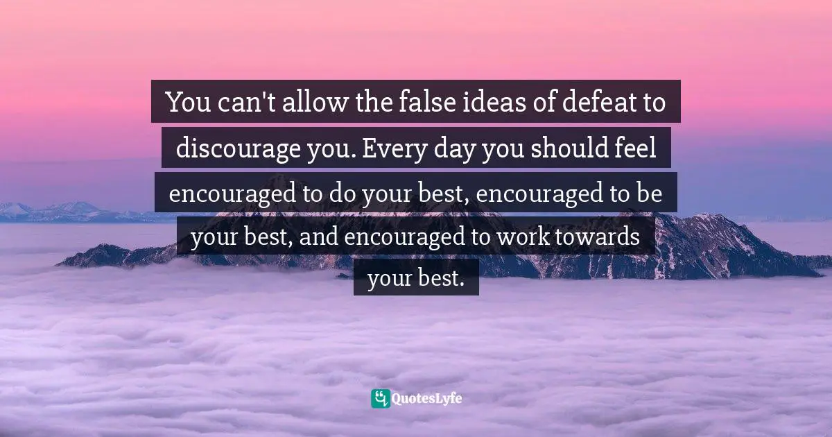 You can't allow the false ideas of defeat to discourage you. Every day you should feel encouraged to do your best, encouraged to be your best, and encouraged to work towards your best.