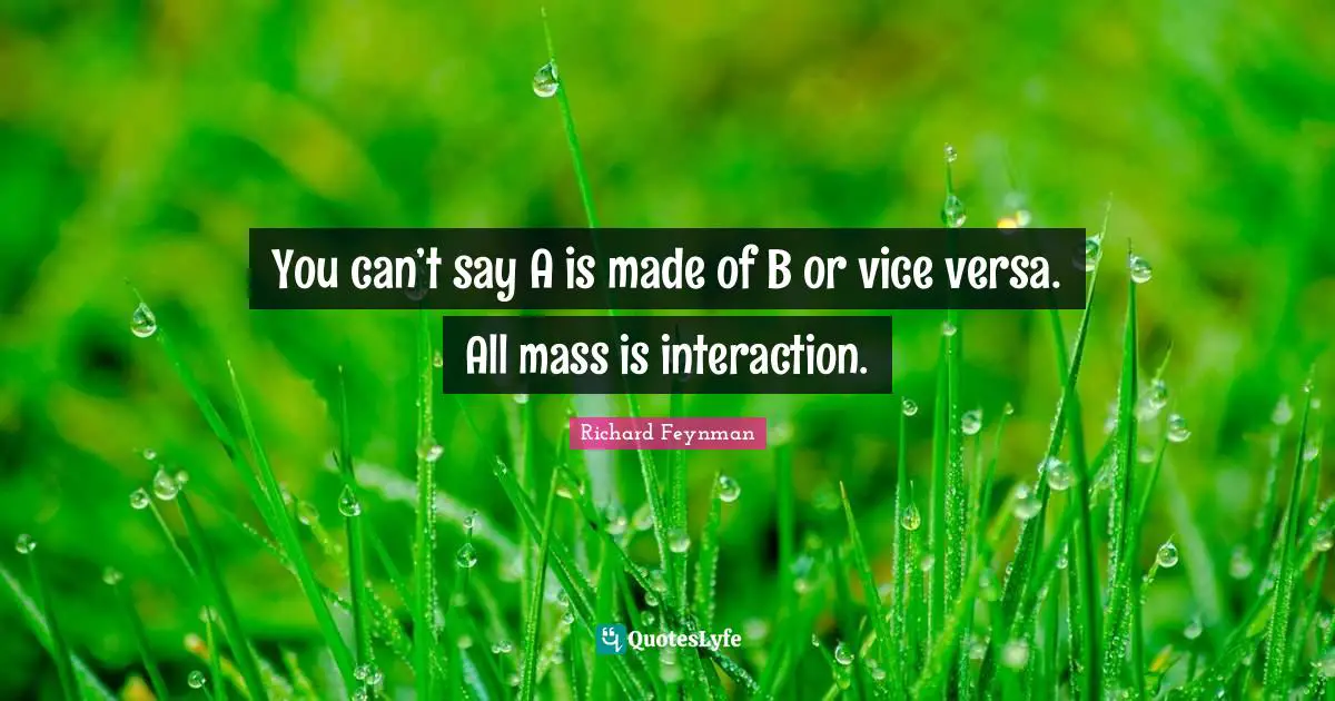 You can’t say A is made of B or vice versa. All mass is interaction.