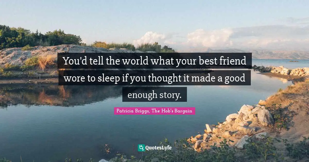 You'd tell the world what your best friend wore to sleep if you thought it made a good enough story.