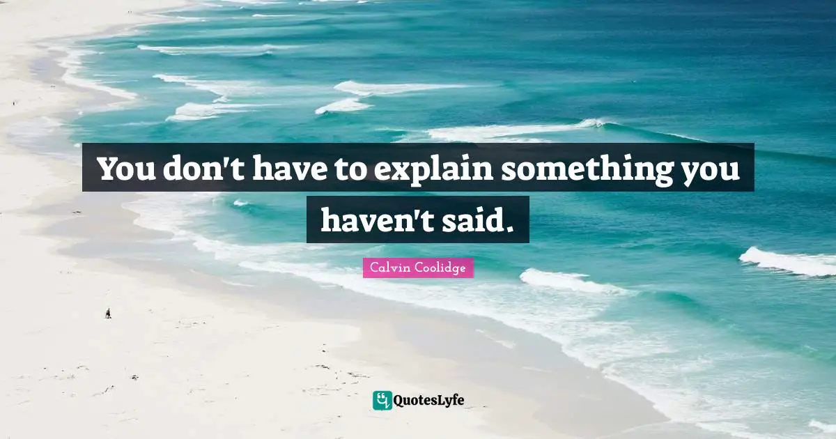 You don't have to explain something you haven't said.