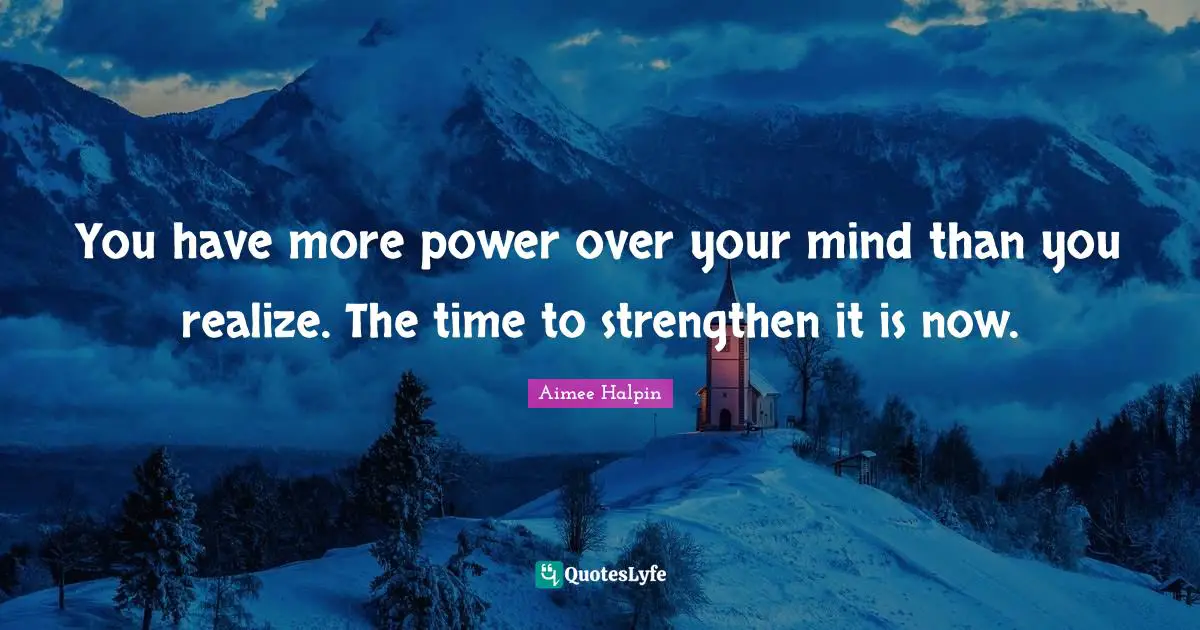 You have more power over your mind than you realize. The time to strengthen it is now.