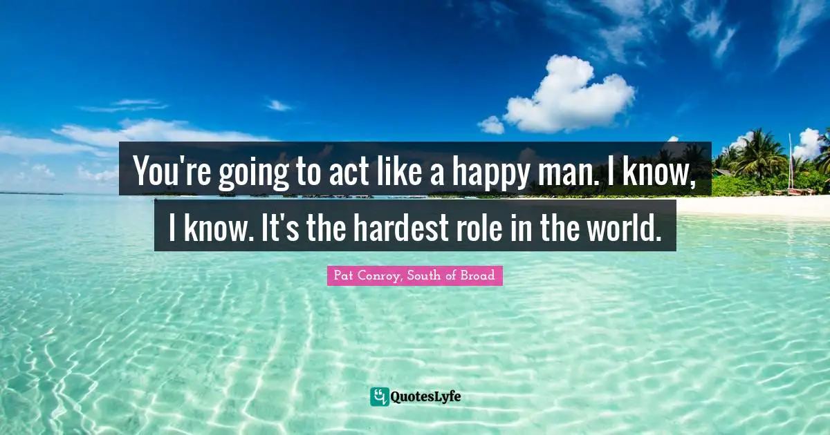 You're going to act like a happy man. I know, I know. It's the hardest role in the world.