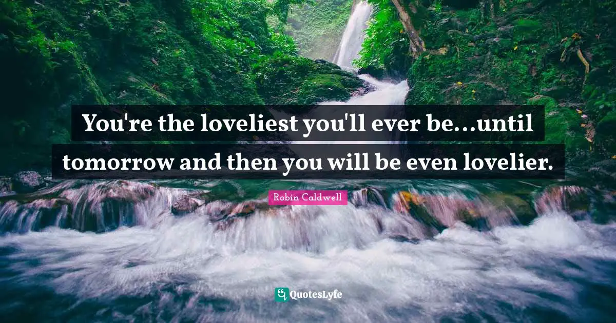 You're the loveliest you'll ever be...until tomorrow and then you will be even lovelier.