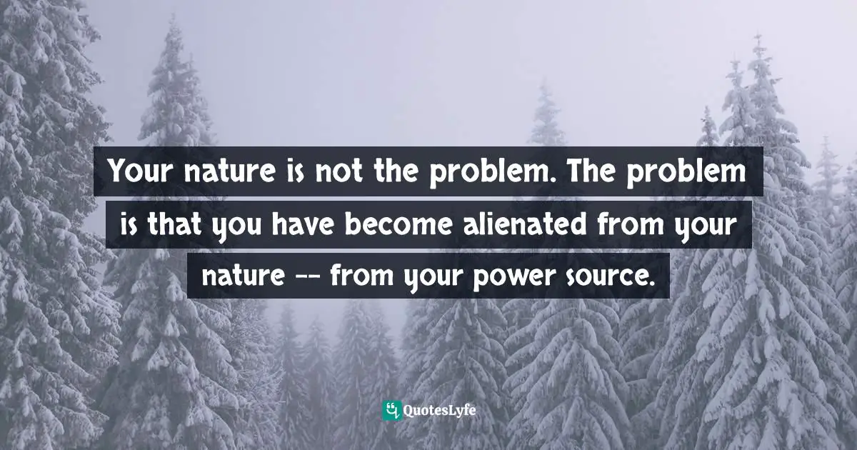 Your nature is not the problem. The problem is that you have become alienated from your nature -- from your power source.