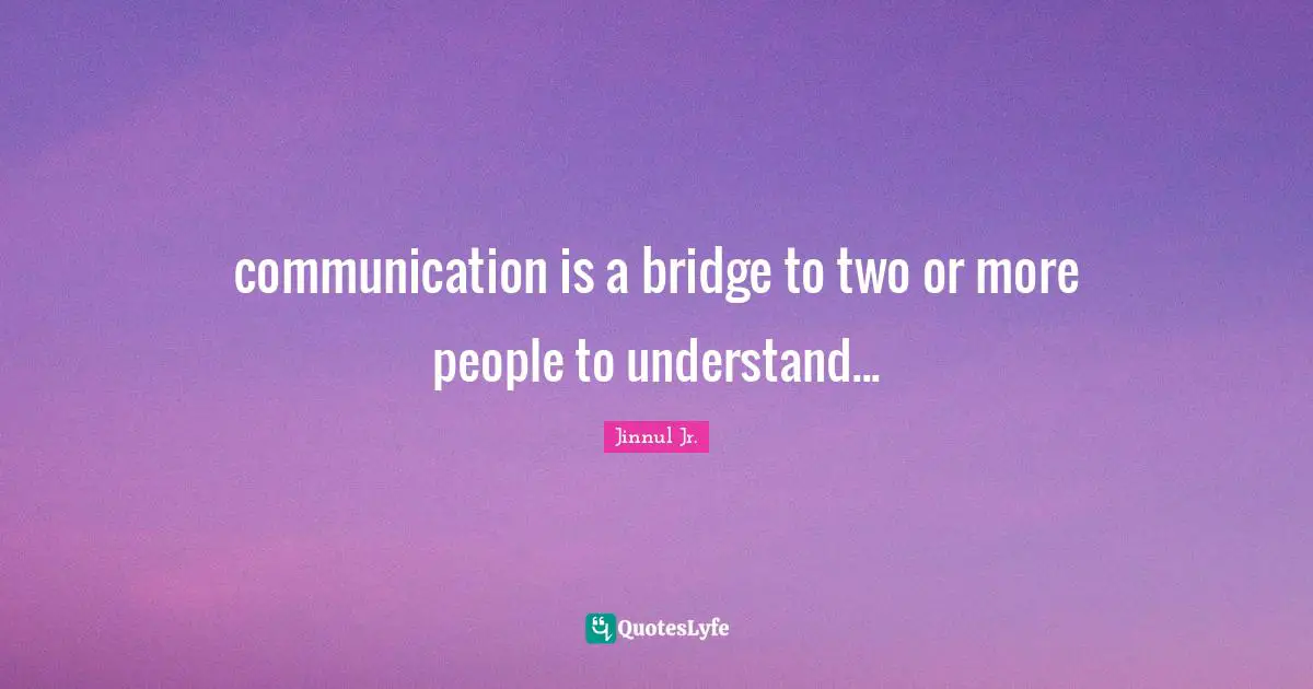 communication is a bridge to two or more people to understand...