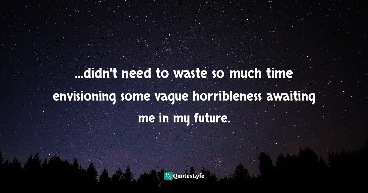 ...didn't need to waste so much time envisioning some vague horribleness awaiting me in my future.