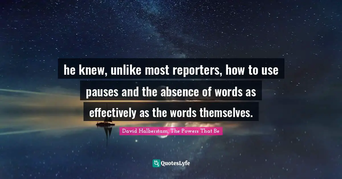 he knew, unlike most reporters, how to use pauses and the absence of words as effectively as the words themselves.