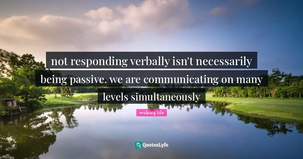 not responding verbally isn't necessarily being passive. we are communicating on many levels simultaneously