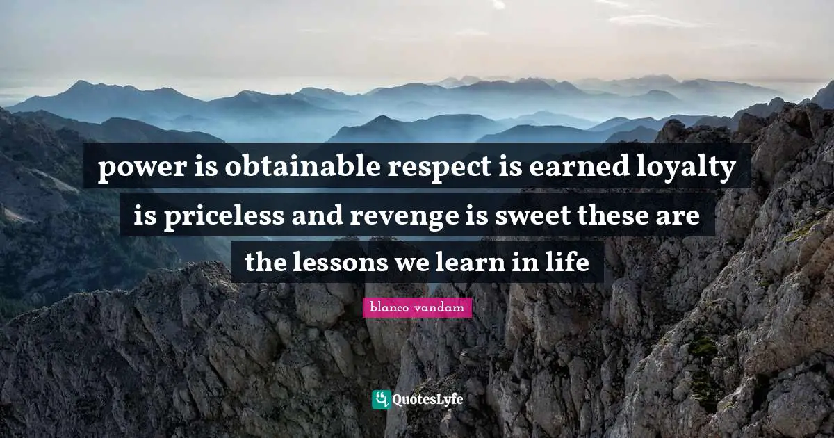 power is obtainable respect is earned loyalty is priceless and revenge is sweet these are the lessons we learn in life