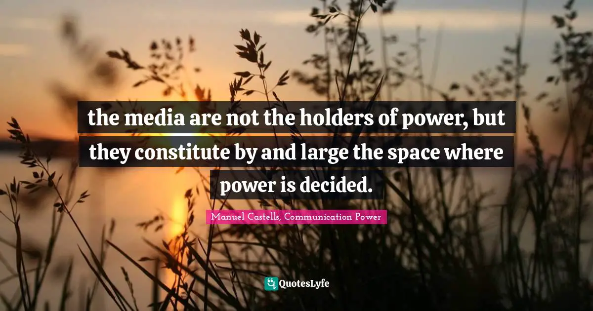 Manuel Castells Quotes: "the media are not the holders of power, but they constitute by and large the space where power is decided."