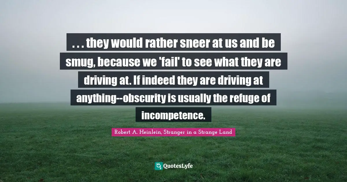 . . . they would rather sneer at us and be smug, because we 'fail' to see what they are driving at. If indeed they are driving at anything--obscurity is usually the refuge of incompetence.