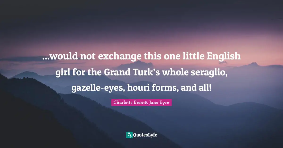 ...would not exchange this one little English girl for the Grand Turk’s whole seraglio, gazelle-eyes, houri forms, and all!
