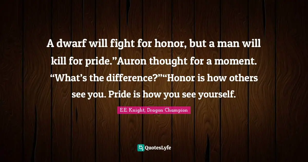 A dwarf will fight for honor, but a man will kill for pride.”Auron thought for a moment. “What’s the difference?”“Honor is how others see you. Pride is how you see yourself.