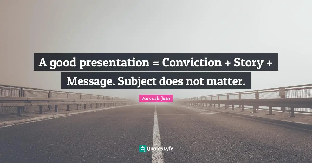 A good presentation = Conviction + Story + Message. Subject does not matter.